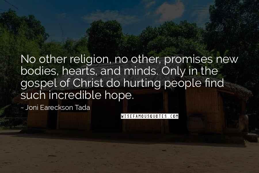 Joni Eareckson Tada Quotes: No other religion, no other, promises new bodies, hearts, and minds. Only in the gospel of Christ do hurting people find such incredible hope.