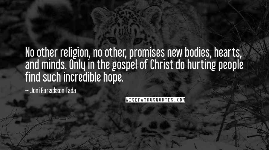 Joni Eareckson Tada Quotes: No other religion, no other, promises new bodies, hearts, and minds. Only in the gospel of Christ do hurting people find such incredible hope.