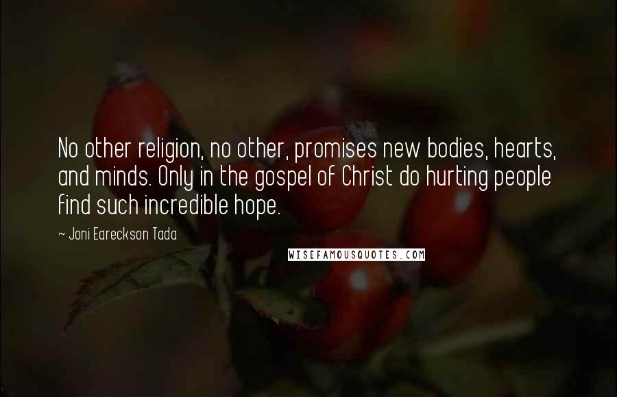 Joni Eareckson Tada Quotes: No other religion, no other, promises new bodies, hearts, and minds. Only in the gospel of Christ do hurting people find such incredible hope.