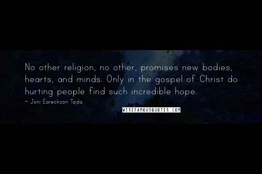 Joni Eareckson Tada Quotes: No other religion, no other, promises new bodies, hearts, and minds. Only in the gospel of Christ do hurting people find such incredible hope.