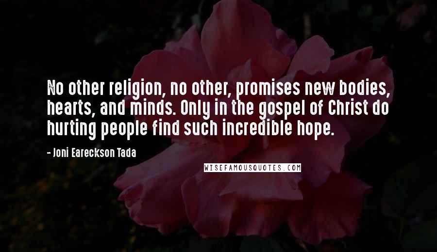 Joni Eareckson Tada Quotes: No other religion, no other, promises new bodies, hearts, and minds. Only in the gospel of Christ do hurting people find such incredible hope.