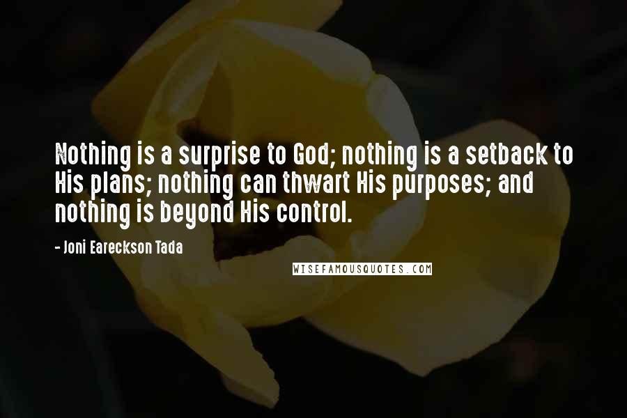 Joni Eareckson Tada Quotes: Nothing is a surprise to God; nothing is a setback to His plans; nothing can thwart His purposes; and nothing is beyond His control.