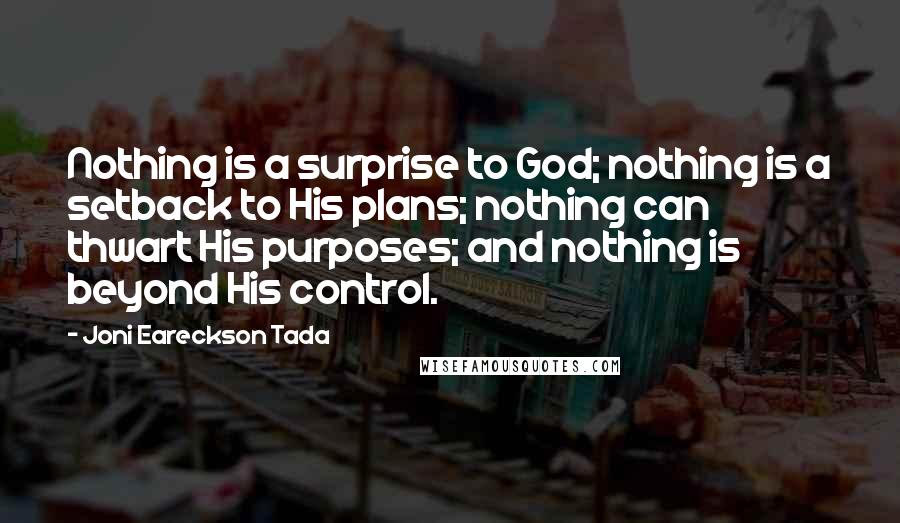 Joni Eareckson Tada Quotes: Nothing is a surprise to God; nothing is a setback to His plans; nothing can thwart His purposes; and nothing is beyond His control.