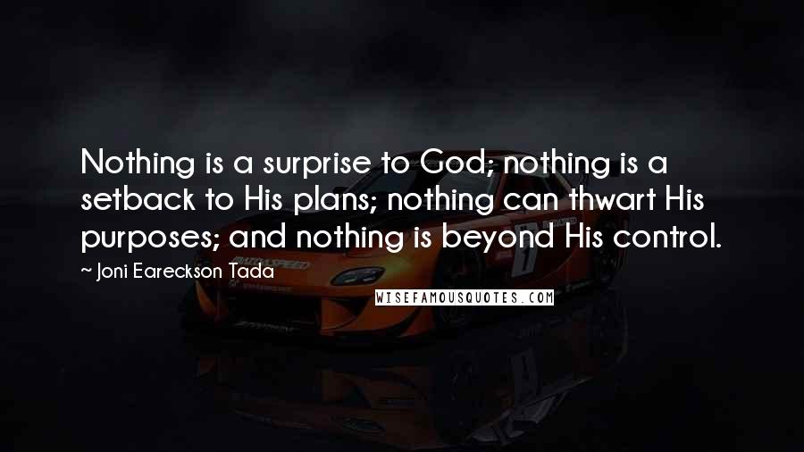 Joni Eareckson Tada Quotes: Nothing is a surprise to God; nothing is a setback to His plans; nothing can thwart His purposes; and nothing is beyond His control.