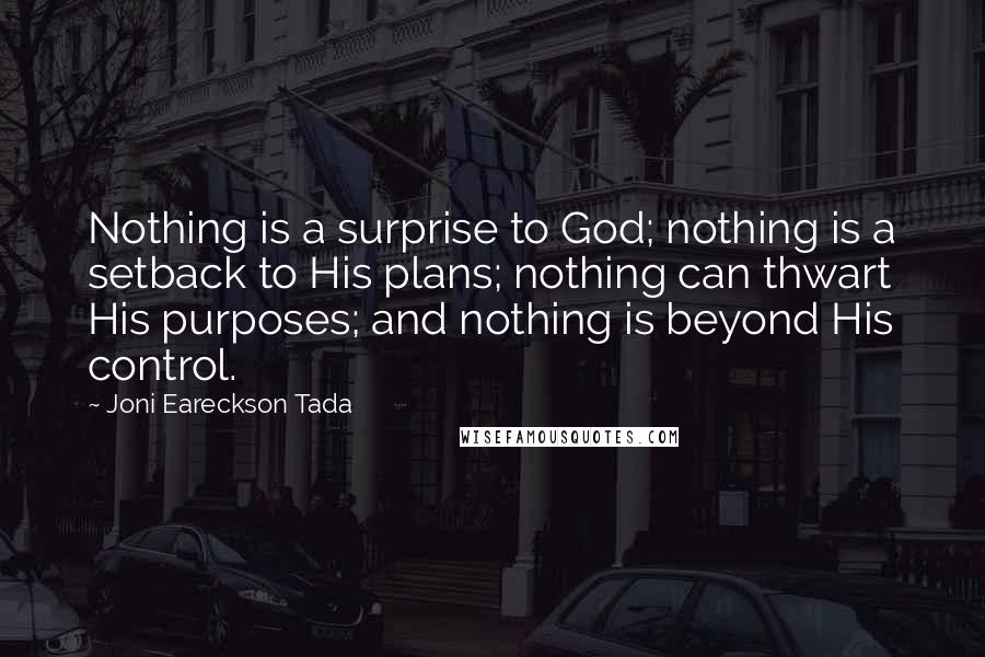 Joni Eareckson Tada Quotes: Nothing is a surprise to God; nothing is a setback to His plans; nothing can thwart His purposes; and nothing is beyond His control.