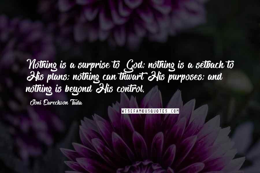 Joni Eareckson Tada Quotes: Nothing is a surprise to God; nothing is a setback to His plans; nothing can thwart His purposes; and nothing is beyond His control.