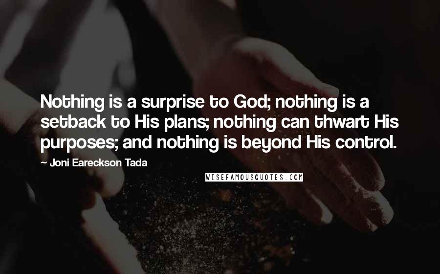 Joni Eareckson Tada Quotes: Nothing is a surprise to God; nothing is a setback to His plans; nothing can thwart His purposes; and nothing is beyond His control.