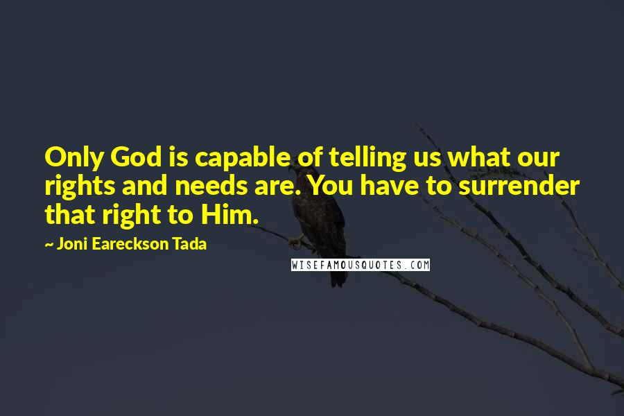 Joni Eareckson Tada Quotes: Only God is capable of telling us what our rights and needs are. You have to surrender that right to Him.