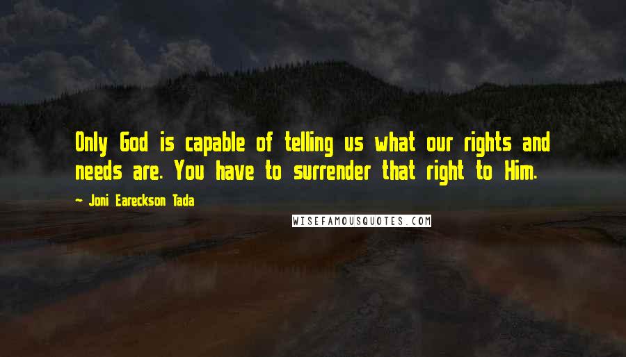Joni Eareckson Tada Quotes: Only God is capable of telling us what our rights and needs are. You have to surrender that right to Him.
