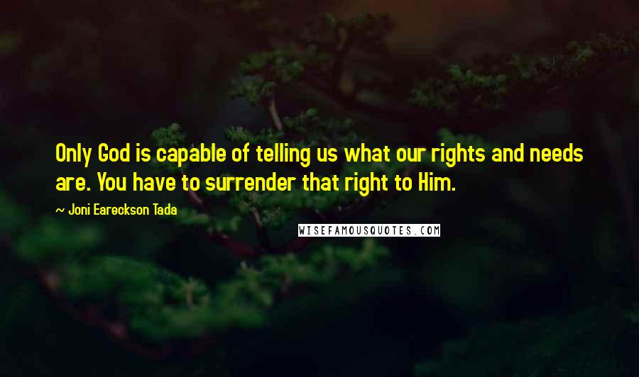 Joni Eareckson Tada Quotes: Only God is capable of telling us what our rights and needs are. You have to surrender that right to Him.