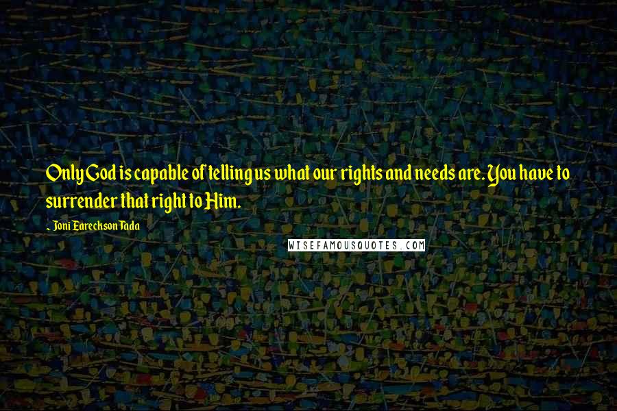 Joni Eareckson Tada Quotes: Only God is capable of telling us what our rights and needs are. You have to surrender that right to Him.