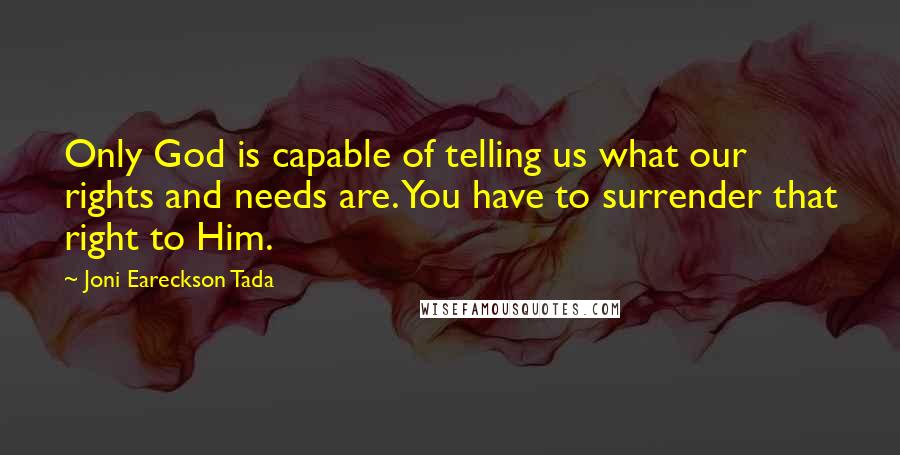 Joni Eareckson Tada Quotes: Only God is capable of telling us what our rights and needs are. You have to surrender that right to Him.