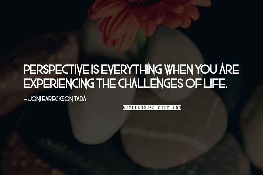 Joni Eareckson Tada Quotes: Perspective is everything when you are experiencing the challenges of life.