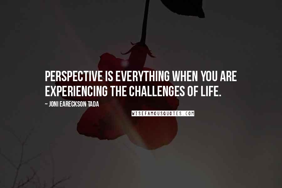 Joni Eareckson Tada Quotes: Perspective is everything when you are experiencing the challenges of life.