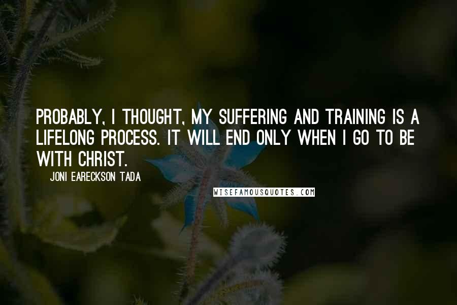 Joni Eareckson Tada Quotes: Probably, I thought, my suffering and training is a lifelong process. It will end only when I go to be with Christ.