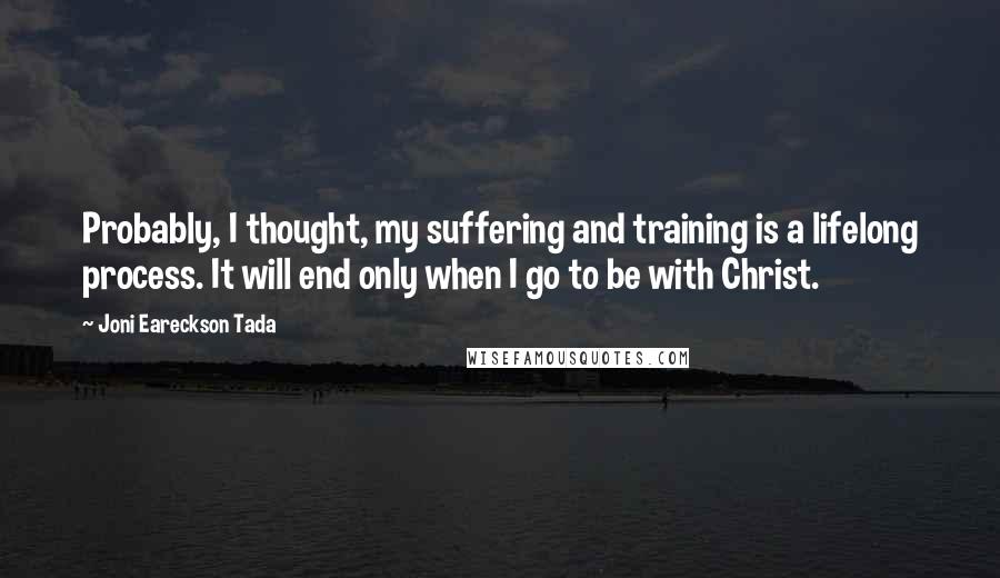 Joni Eareckson Tada Quotes: Probably, I thought, my suffering and training is a lifelong process. It will end only when I go to be with Christ.