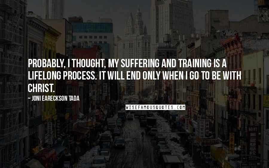 Joni Eareckson Tada Quotes: Probably, I thought, my suffering and training is a lifelong process. It will end only when I go to be with Christ.