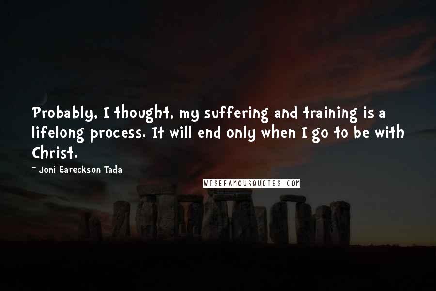 Joni Eareckson Tada Quotes: Probably, I thought, my suffering and training is a lifelong process. It will end only when I go to be with Christ.