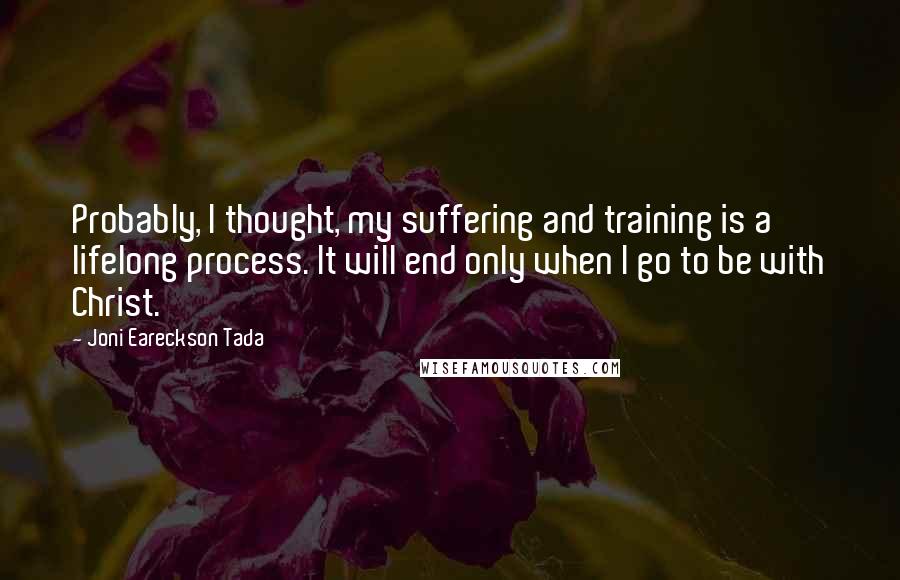 Joni Eareckson Tada Quotes: Probably, I thought, my suffering and training is a lifelong process. It will end only when I go to be with Christ.