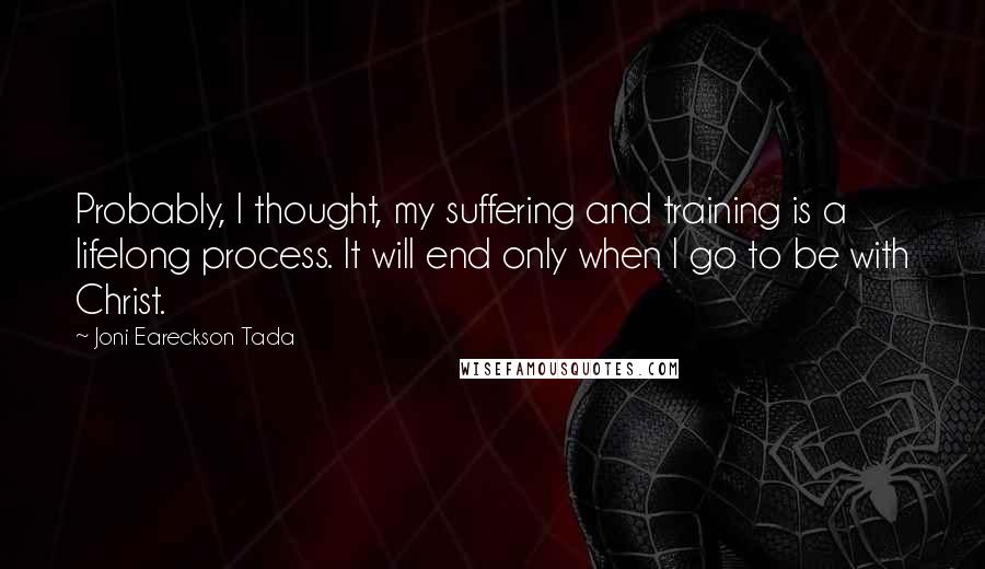 Joni Eareckson Tada Quotes: Probably, I thought, my suffering and training is a lifelong process. It will end only when I go to be with Christ.