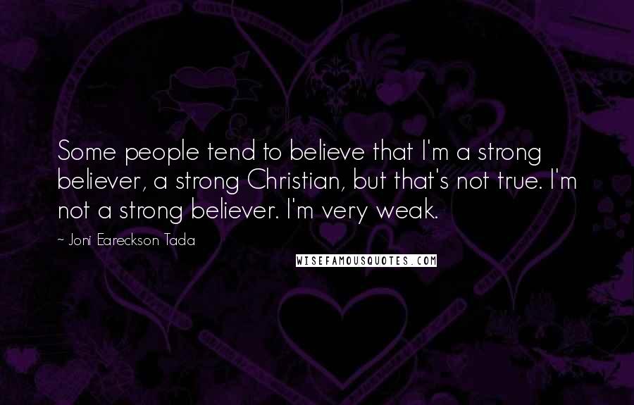 Joni Eareckson Tada Quotes: Some people tend to believe that I'm a strong believer, a strong Christian, but that's not true. I'm not a strong believer. I'm very weak.