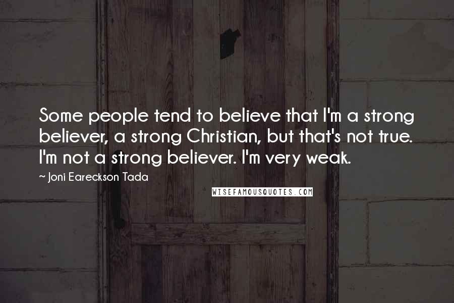 Joni Eareckson Tada Quotes: Some people tend to believe that I'm a strong believer, a strong Christian, but that's not true. I'm not a strong believer. I'm very weak.