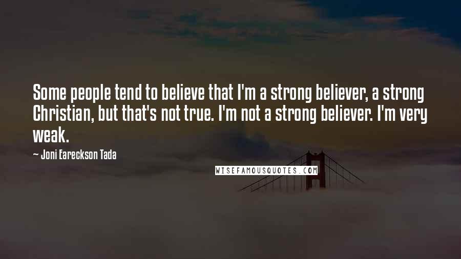 Joni Eareckson Tada Quotes: Some people tend to believe that I'm a strong believer, a strong Christian, but that's not true. I'm not a strong believer. I'm very weak.