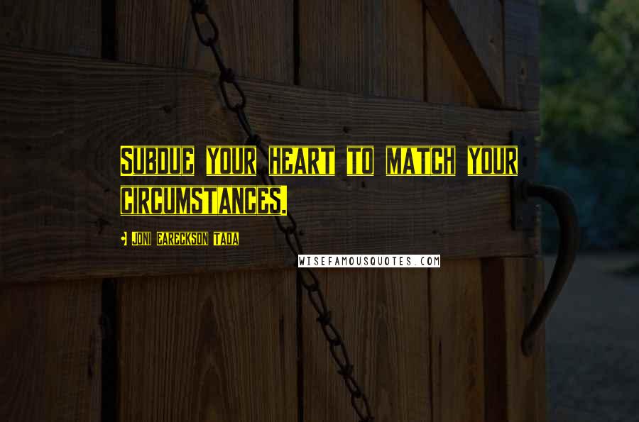 Joni Eareckson Tada Quotes: Subdue your heart to match your circumstances.