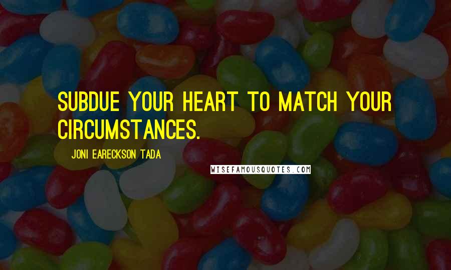 Joni Eareckson Tada Quotes: Subdue your heart to match your circumstances.