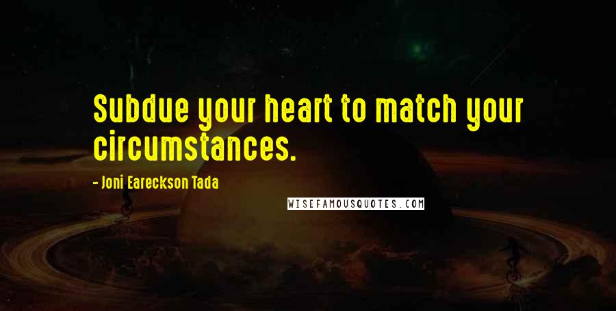 Joni Eareckson Tada Quotes: Subdue your heart to match your circumstances.