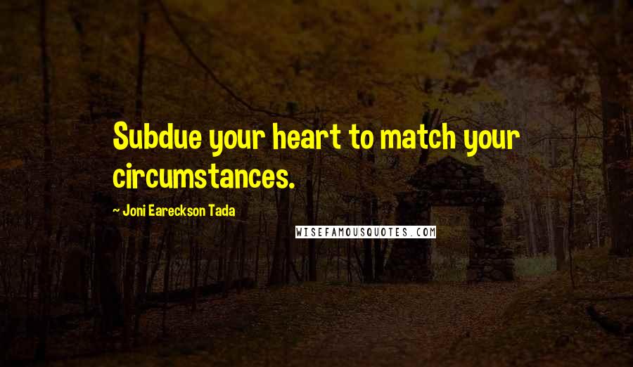 Joni Eareckson Tada Quotes: Subdue your heart to match your circumstances.