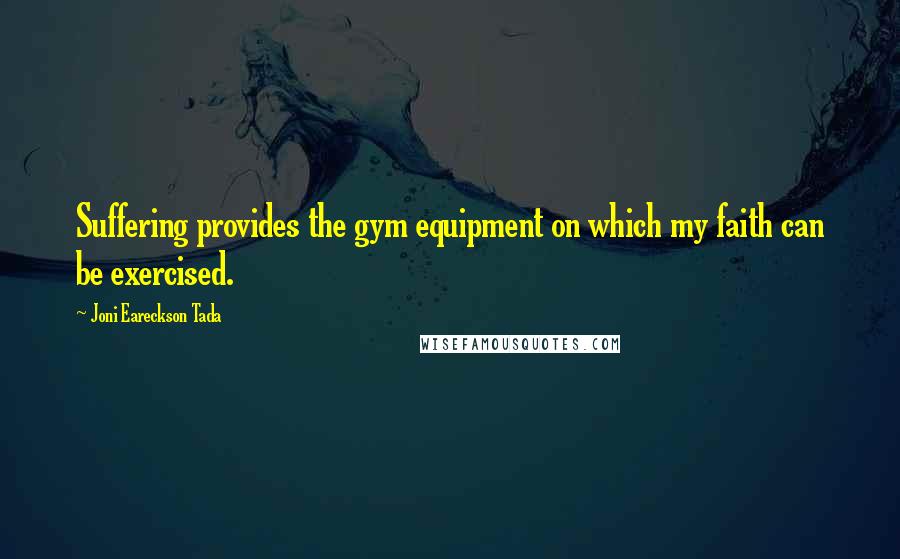 Joni Eareckson Tada Quotes: Suffering provides the gym equipment on which my faith can be exercised.