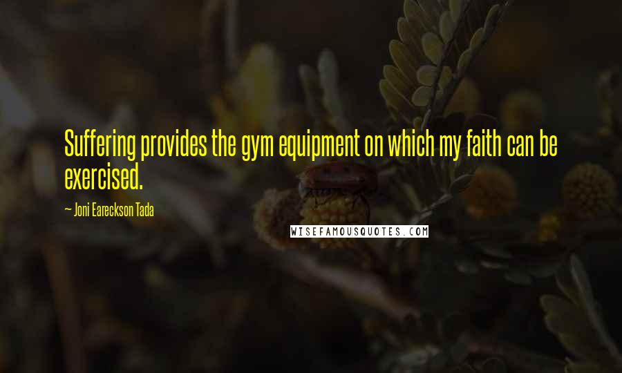 Joni Eareckson Tada Quotes: Suffering provides the gym equipment on which my faith can be exercised.