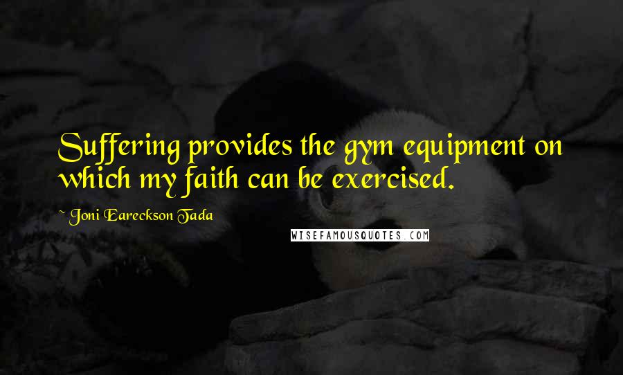 Joni Eareckson Tada Quotes: Suffering provides the gym equipment on which my faith can be exercised.