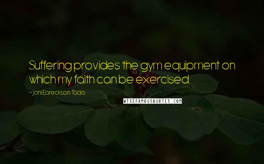 Joni Eareckson Tada Quotes: Suffering provides the gym equipment on which my faith can be exercised.