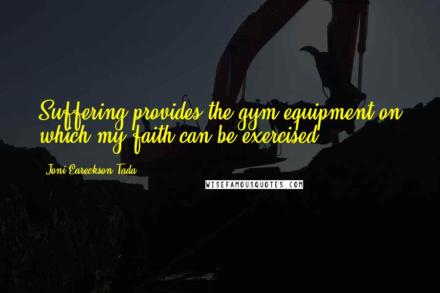 Joni Eareckson Tada Quotes: Suffering provides the gym equipment on which my faith can be exercised.