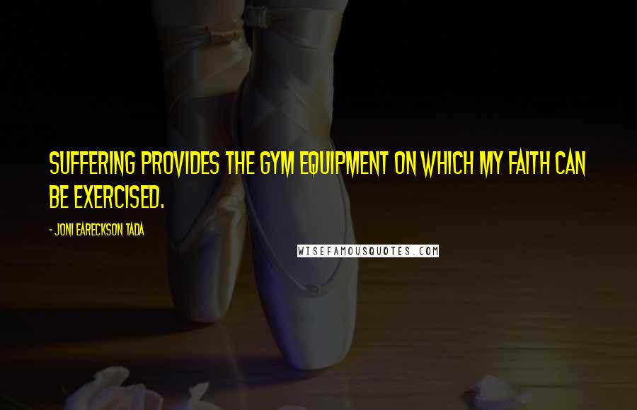 Joni Eareckson Tada Quotes: Suffering provides the gym equipment on which my faith can be exercised.