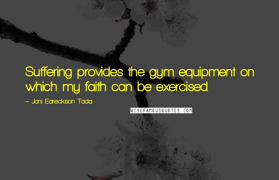 Joni Eareckson Tada Quotes: Suffering provides the gym equipment on which my faith can be exercised.