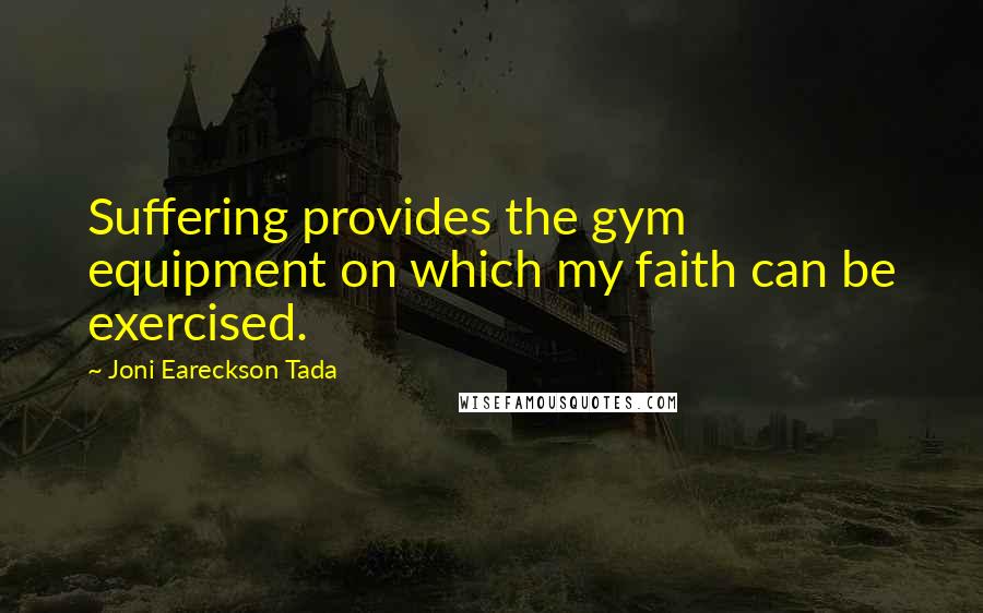 Joni Eareckson Tada Quotes: Suffering provides the gym equipment on which my faith can be exercised.