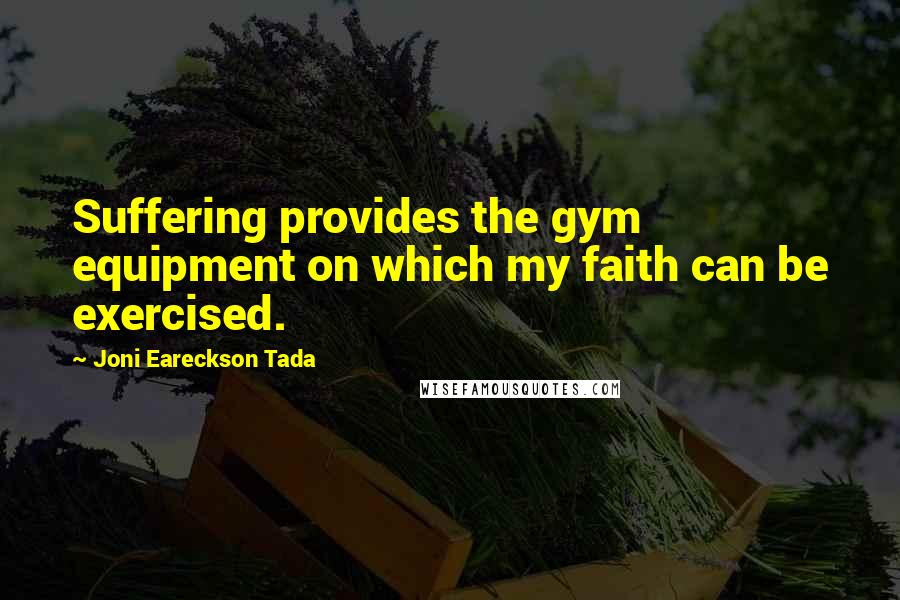 Joni Eareckson Tada Quotes: Suffering provides the gym equipment on which my faith can be exercised.