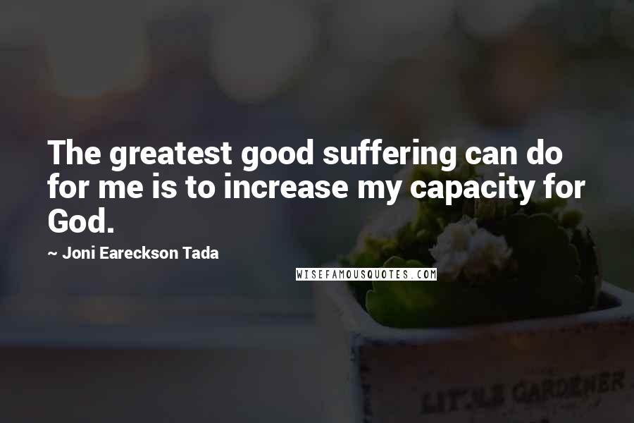 Joni Eareckson Tada Quotes: The greatest good suffering can do for me is to increase my capacity for God.