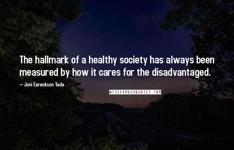 Joni Eareckson Tada Quotes: The hallmark of a healthy society has always been measured by how it cares for the disadvantaged.