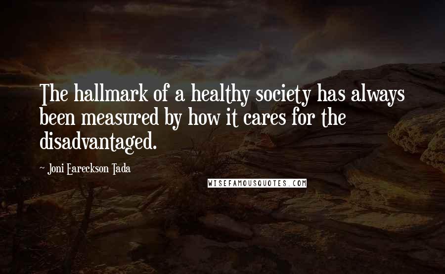 Joni Eareckson Tada Quotes: The hallmark of a healthy society has always been measured by how it cares for the disadvantaged.