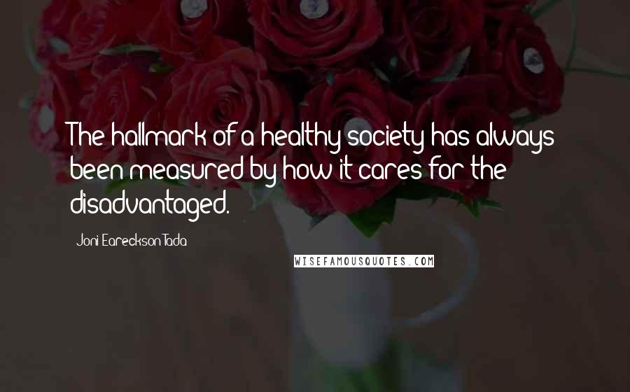 Joni Eareckson Tada Quotes: The hallmark of a healthy society has always been measured by how it cares for the disadvantaged.