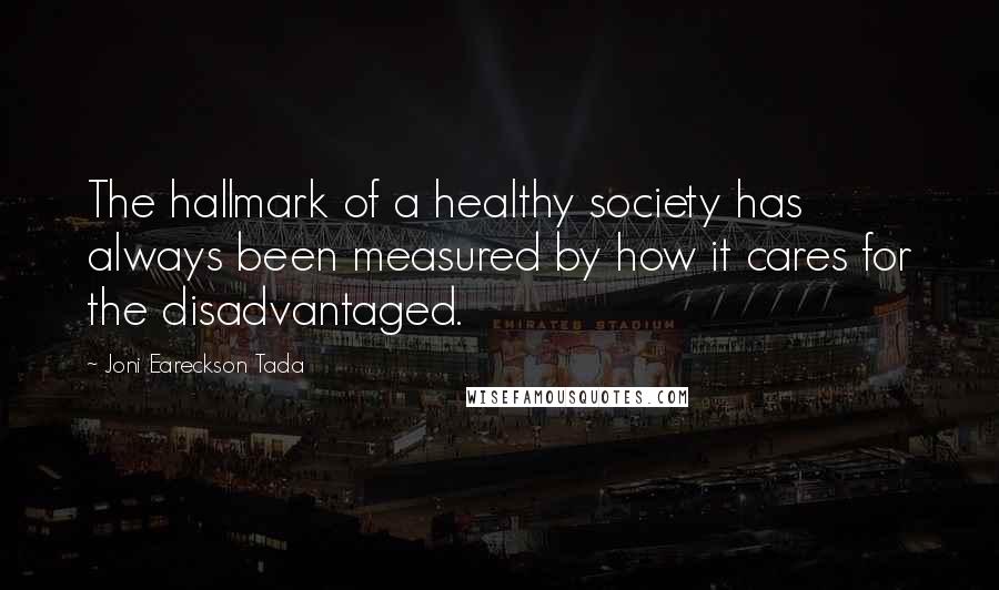 Joni Eareckson Tada Quotes: The hallmark of a healthy society has always been measured by how it cares for the disadvantaged.