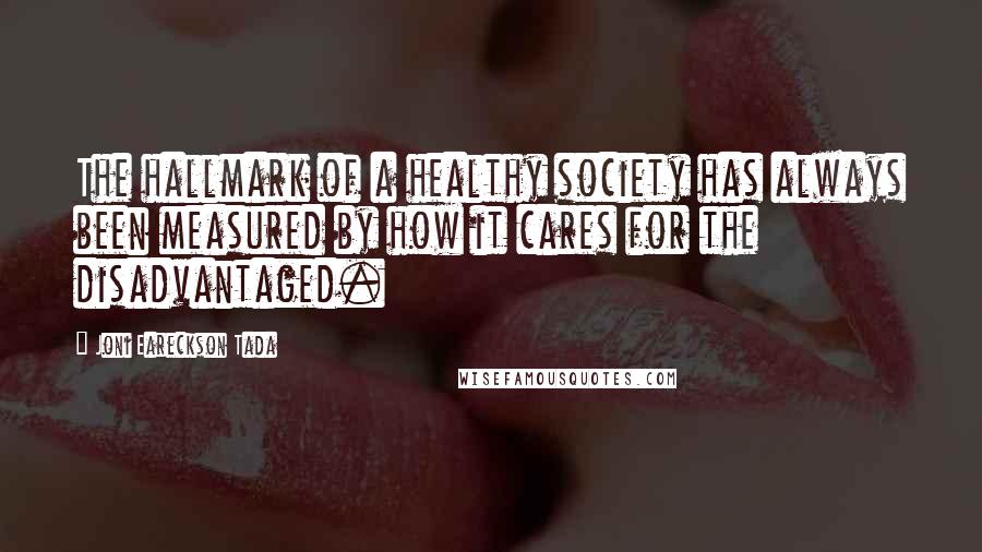 Joni Eareckson Tada Quotes: The hallmark of a healthy society has always been measured by how it cares for the disadvantaged.