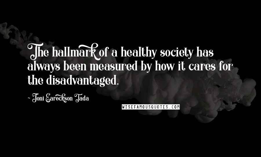 Joni Eareckson Tada Quotes: The hallmark of a healthy society has always been measured by how it cares for the disadvantaged.