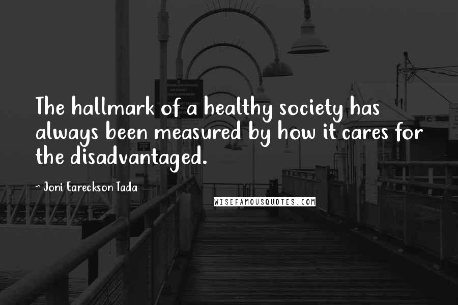 Joni Eareckson Tada Quotes: The hallmark of a healthy society has always been measured by how it cares for the disadvantaged.