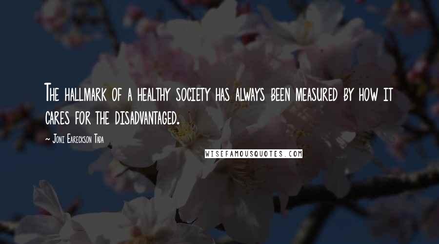 Joni Eareckson Tada Quotes: The hallmark of a healthy society has always been measured by how it cares for the disadvantaged.