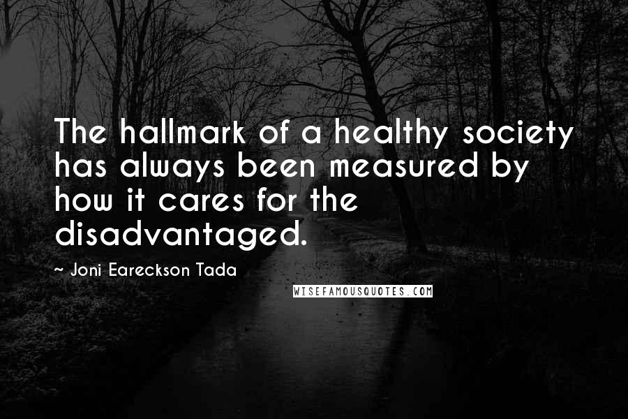 Joni Eareckson Tada Quotes: The hallmark of a healthy society has always been measured by how it cares for the disadvantaged.